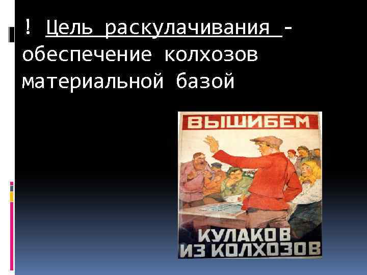 ! Цель раскулачивания обеспечение колхозов материальной базой 