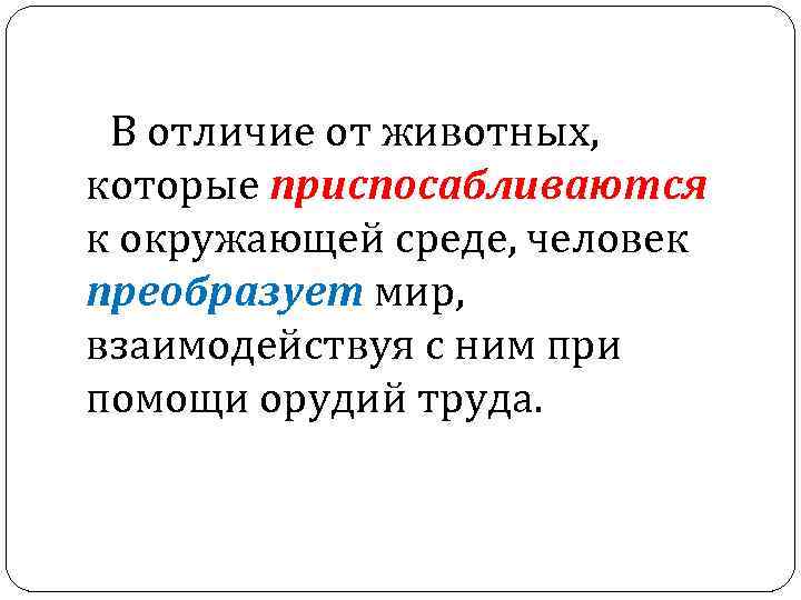 В отличие от животных, которые приспосабливаются к окружающей среде, человек преобразует мир, взаимодействуя с