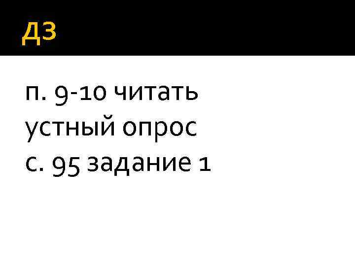 ДЗ п. 9 -10 читать устный опрос с. 95 задание 1 