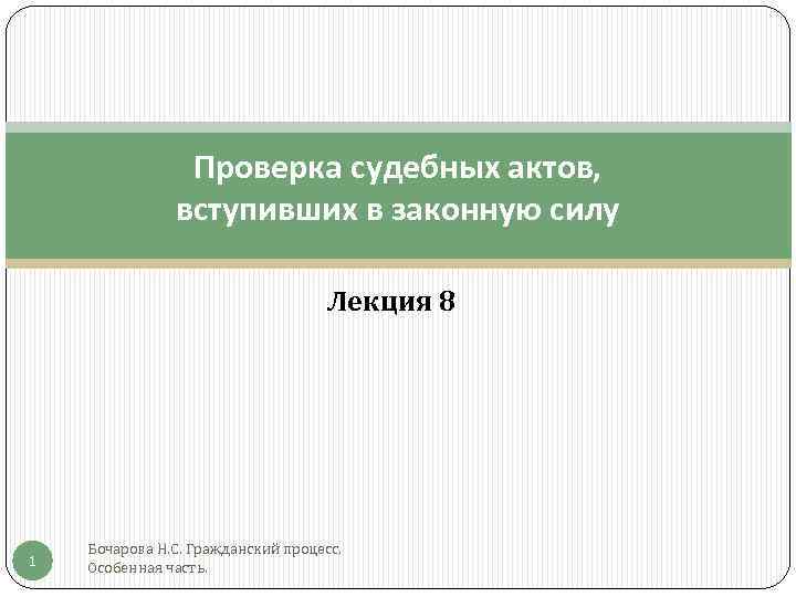 Проверка судебных актов, вступивших в законную силу Лекция 8 1 Бочарова Н. С. Гражданский