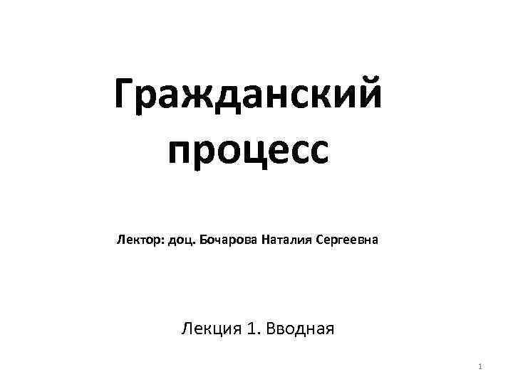 Гражданский процесс Лектор: доц. Бочарова Наталия Сергеевна Лекция 1. Вводная 1 