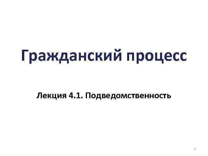 Гражданский процесс Лекция 4. 1. Подведомственность 1 