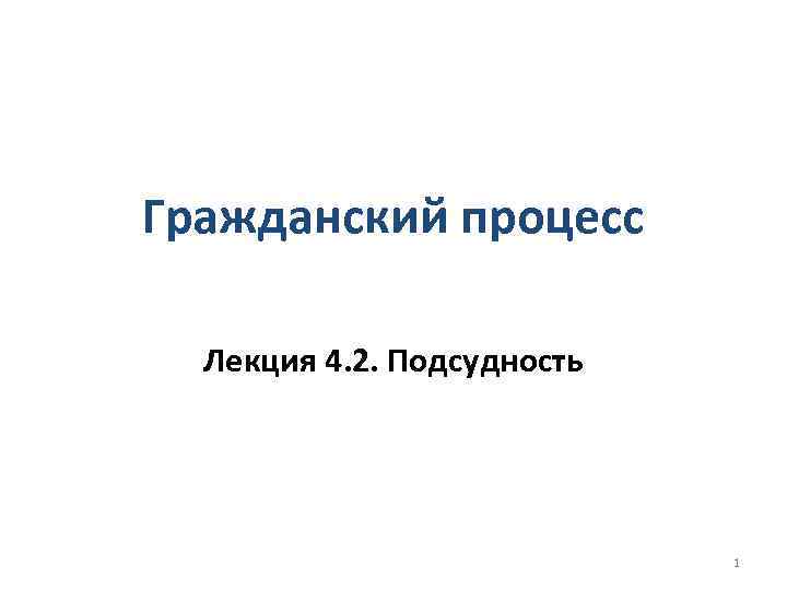 Гражданский процесс Лекция 4. 2. Подсудность 1 