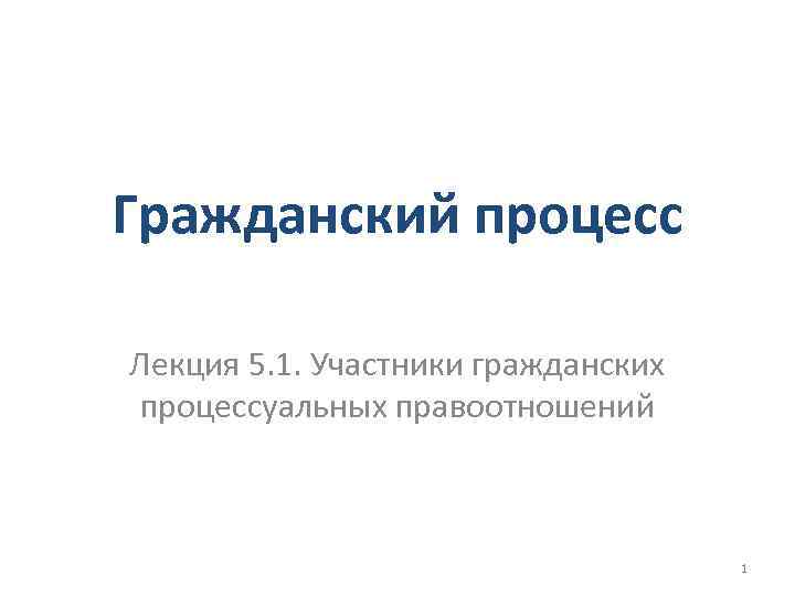 Гражданский процесс Лекция 5. 1. Участники гражданских процессуальных правоотношений 1 