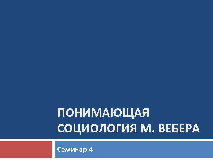 ПОНИМАЮЩАЯ СОЦИОЛОГИЯ М. ВЕБЕРА Семинар 4 