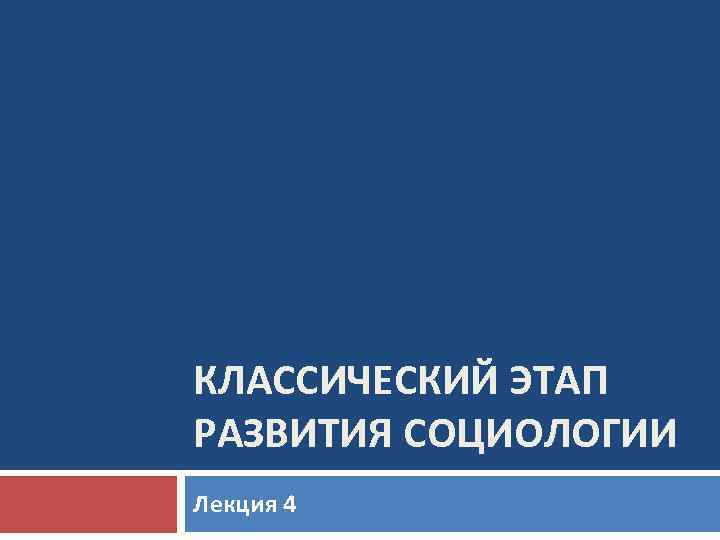 КЛАССИЧЕСКИЙ ЭТАП РАЗВИТИЯ СОЦИОЛОГИИ Лекция 4 