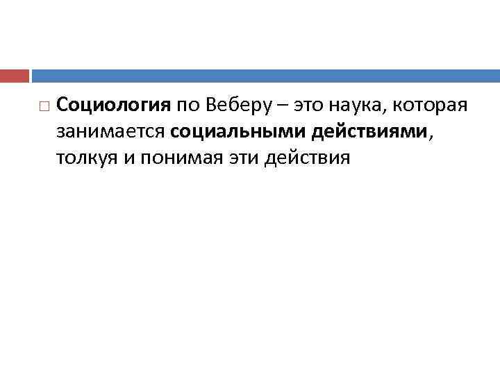  Социология по Веберу – это наука, которая занимается социальными действиями, толкуя и понимая