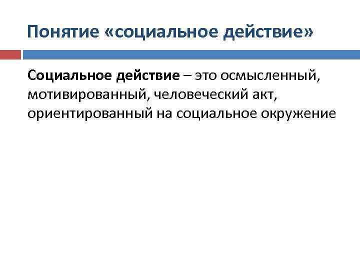 Понятие «социальное действие» Социальное действие – это осмысленный, мотивированный, человеческий акт, ориентированный на социальное