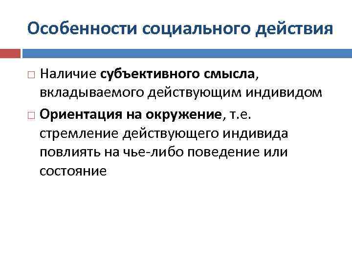 Особенности социального действия Наличие субъективного смысла, вкладываемого действующим индивидом Ориентация на окружение, т. е.