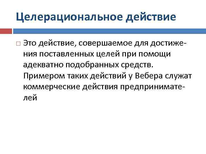 Целерациональное действие Это действие, совершаемое для достижения поставленных целей при помощи адекватно подобранных средств.