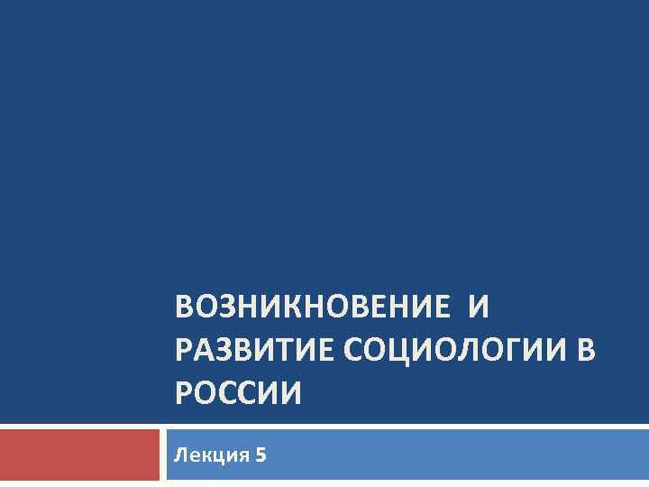 ВОЗНИКНОВЕНИЕ И РАЗВИТИЕ СОЦИОЛОГИИ В РОССИИ Лекция 5 