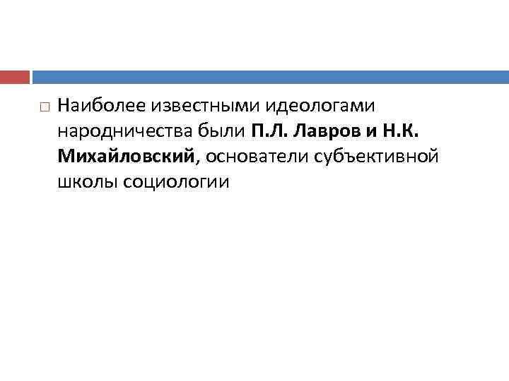 Наиболее известными идеологами народничества были П. Л. Лавров и Н. К. Михайловский, основатели