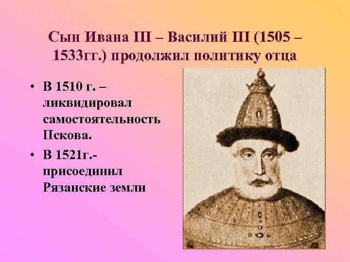 Сын Ивана III – Василий III (1505 – 1533 гг. ) продолжил политику отца