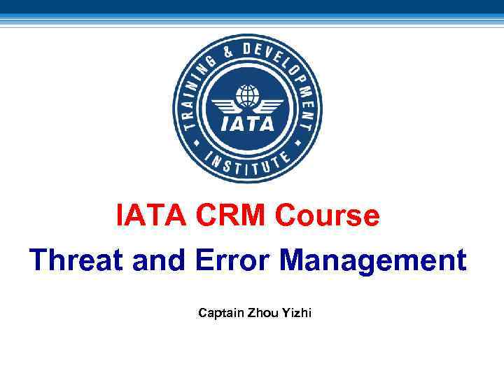 IATA CRM Course Threat and Error Management Captain Zhou Yizhi 