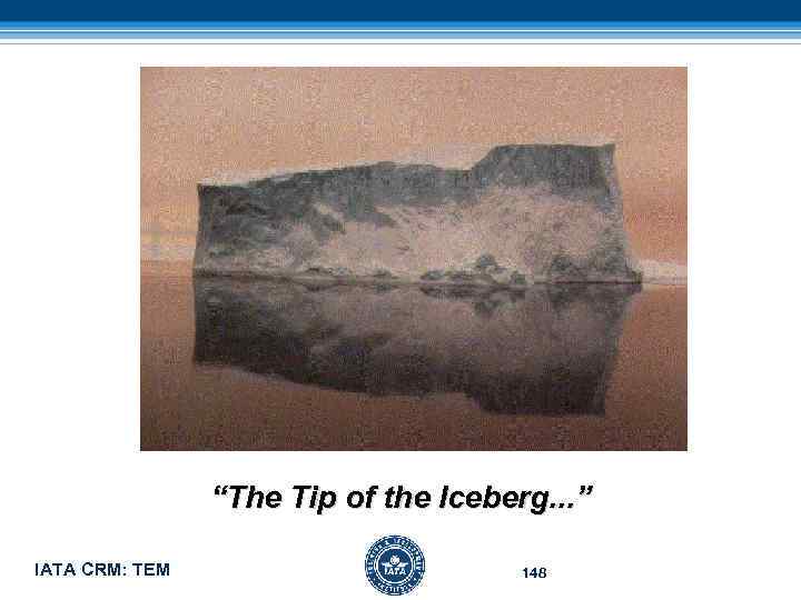 “The Tip of the Iceberg. . . ” IATA CRM: TEM 148 