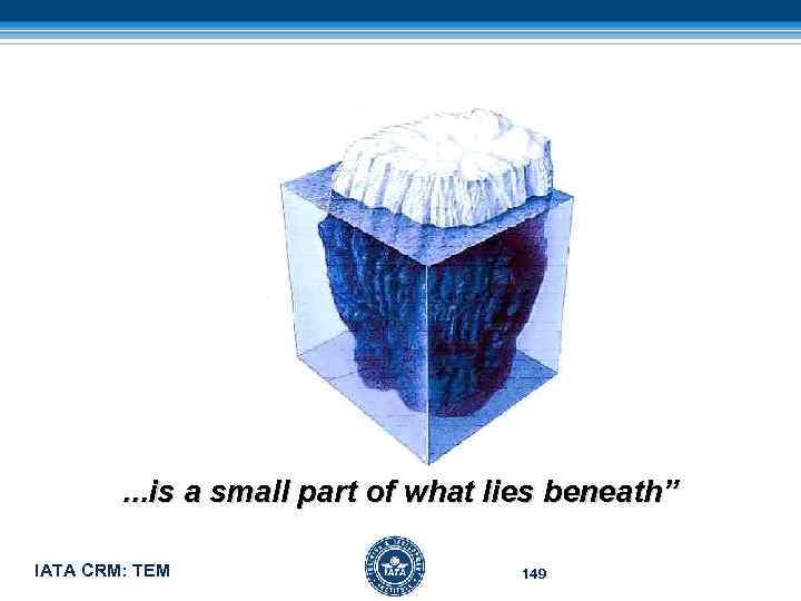 . . . is a small part of what lies beneath” IATA CRM: TEM