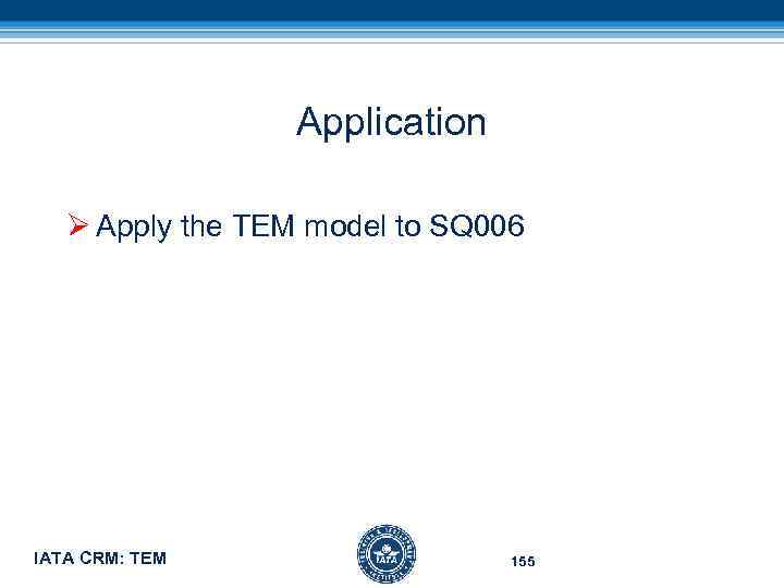 Application Ø Apply the TEM model to SQ 006 IATA CRM: TEM 155 