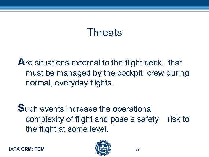 Threats Are situations external to the flight deck, that must be managed by the