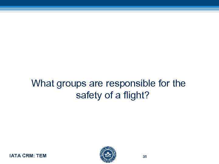 What groups are responsible for the safety of a flight? IATA CRM: TEM 31