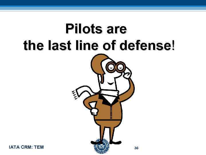  Pilots are the last line of defense! IATA CRM: TEM 36 