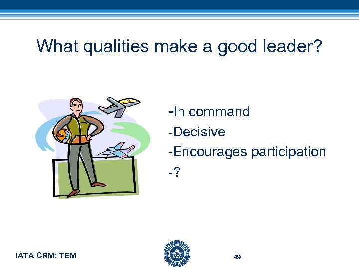 What qualities make a good leader? -In command -Decisive -Encourages participation -? IATA CRM: