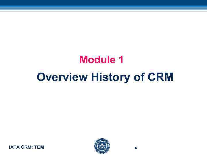 Module 1 Overview History of CRM IATA CRM: TEM 6 