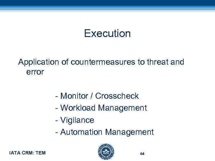 Execution Application of countermeasures to threat and error - Monitor / Crosscheck - Workload