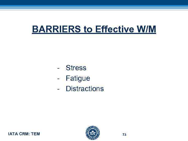 BARRIERS to Effective W/M - Stress - Fatigue - Distractions IATA CRM: TEM 73