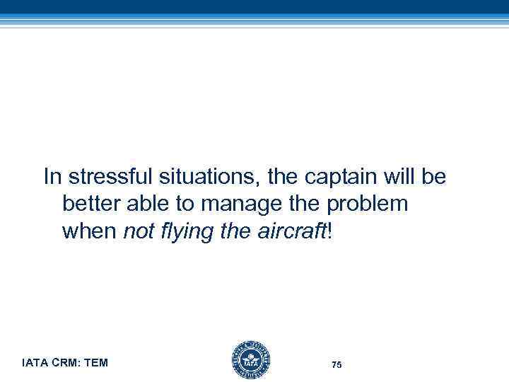 In stressful situations, the captain will be better able to manage the problem when