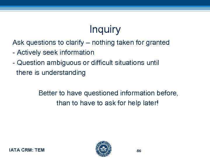 Inquiry Ask questions to clarify – nothing taken for granted - Actively seek information