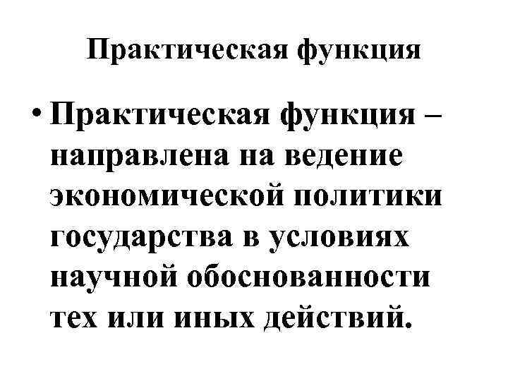 Практическая функция • Практическая функция – направлена на ведение экономической политики государства в условиях