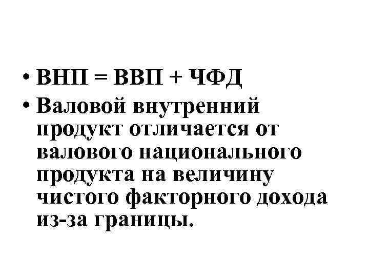  • ВНП = ВВП + ЧФД • Валовой внутренний продукт отличается от валового