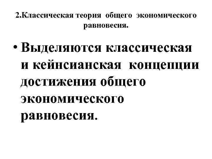2. Классическая теория общего экономического равновесия. • Выделяются классическая и кейнсианская концепции достижения общего