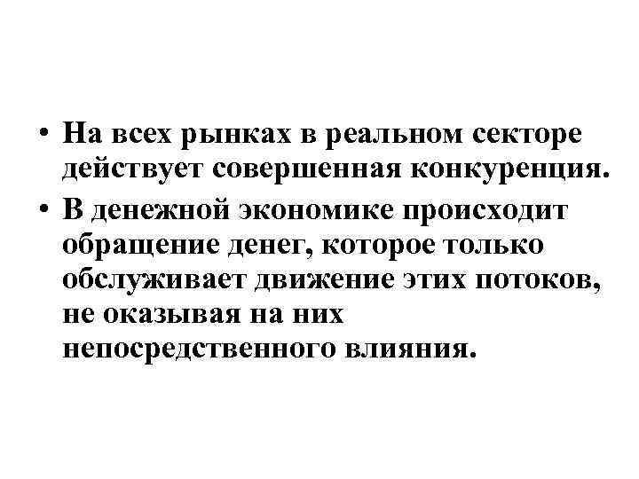  • На всех рынках в реальном секторе действует совершенная конкуренция. • В денежной