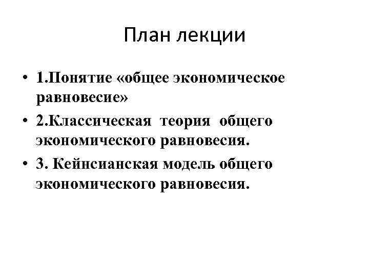 План лекции • 1. Понятие «общее экономическое равновесие» • 2. Классическая теория общего экономического