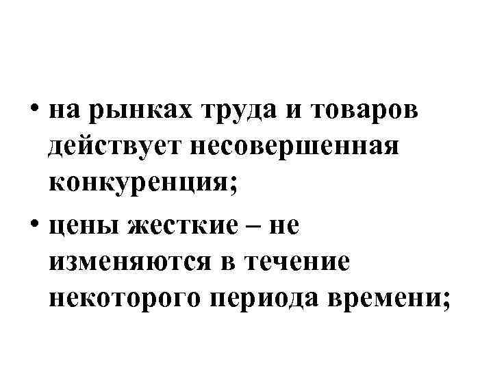  • на рынках труда и товаров действует несовершенная конкуренция; • цены жесткие –