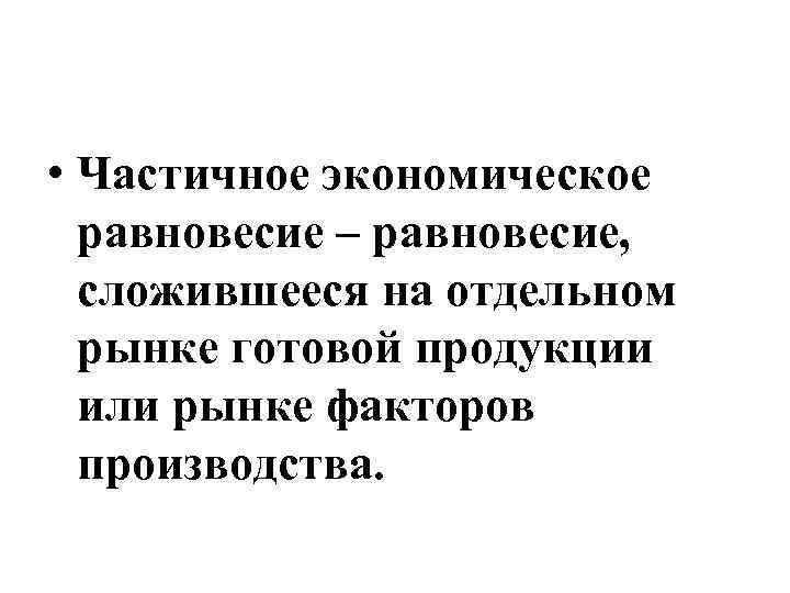  • Частичное экономическое равновесие – равновесие, сложившееся на отдельном рынке готовой продукции или