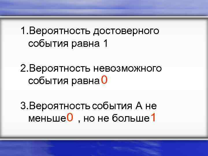 1. Вероятность достоверного события равна 1 2. Вероятность невозможного события равна 0 3. Вероятность