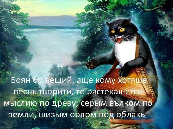  Боян бо вещий, аще кому хотяше песнь творити, то растекашется мыслию по древу,
