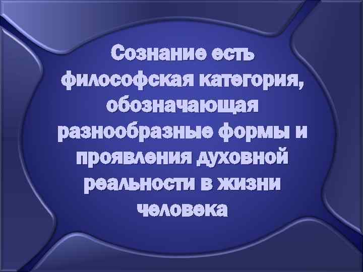 Сознание есть философская категория, обозначающая разнообразные формы и проявления духовной реальности в жизни человека