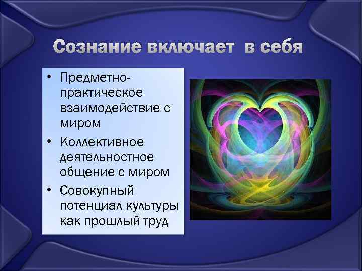 Сознание включает в себя • Предметнопрактическое взаимодействие с миром • Коллективное деятельностное общение с