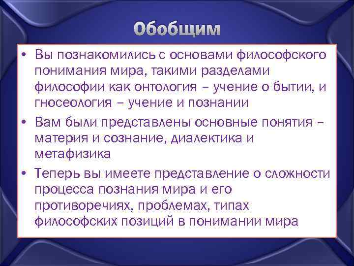 Обобщим • Вы познакомились с основами философского понимания мира, такими разделами философии как онтология
