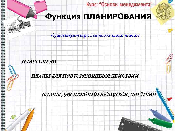 Функция ПЛАНИРОВАНИЯ Существует три основных типа планов. ПЛАНЫ-ЦЕЛИ ПЛАНЫ ДЛЯ ПОВТОРЯЮЩИХСЯ ДЕЙСТВИЙ ПЛАНЫ ДЛЯ