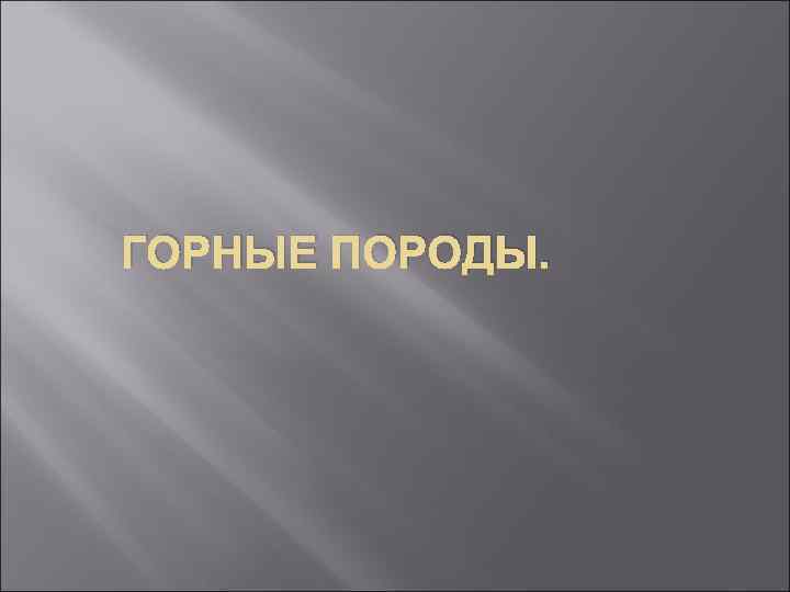 ГОРНЫЕ ПОРОДЫ. 