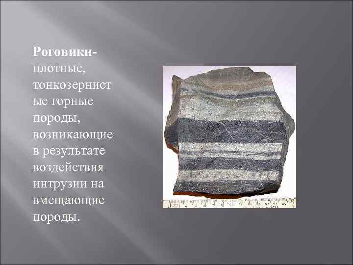 Роговики- плотные, тонкозернист ые горные породы, возникающие в результате воздействия интрузии на вмещающие породы.