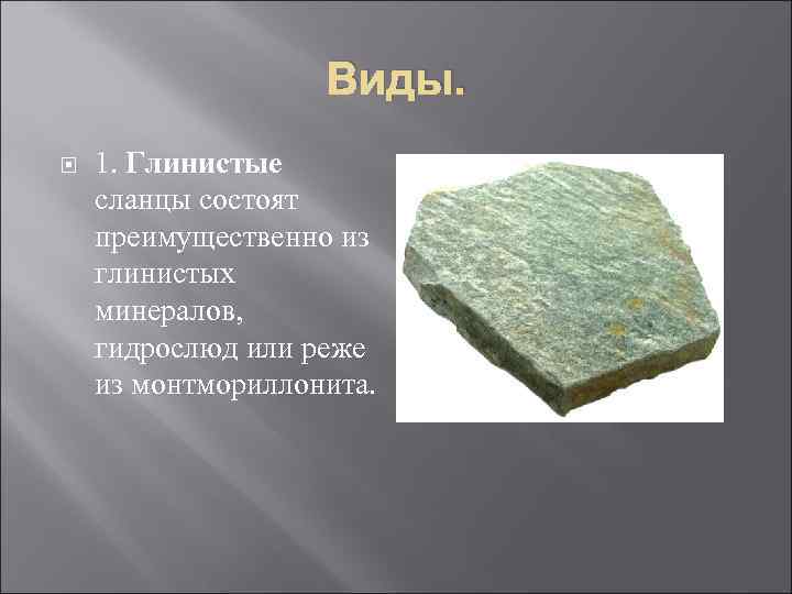 Виды. 1. Глинистые сланцы состоят преимущественно из глинистых минералов, гидрослюд или реже из монтмориллонита.
