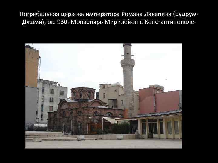 Погребальная церковь императора Романа Лакапина (Будрум. Джами), ок. 930. Монастырь Мирилейон в Константинополе. 