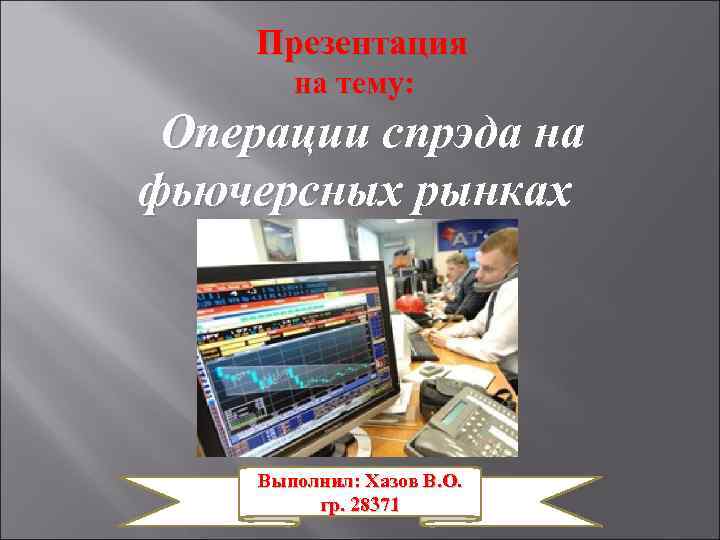 Презентация на тему: Операции спрэда на фьючерсных рынках Выполнил: Хазов В. О. гр. 28371