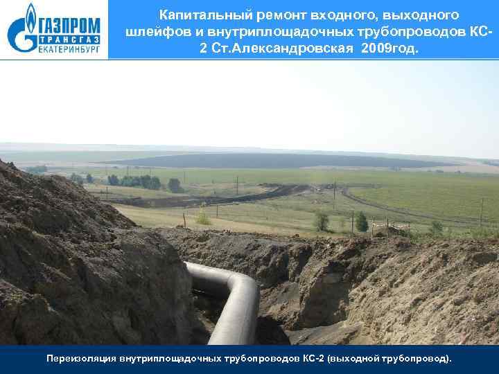 Капитальный ремонт входного, выходного шлейфов и внутриплощадочных трубопроводов КС 2 Ст. Александровская 2009 год.