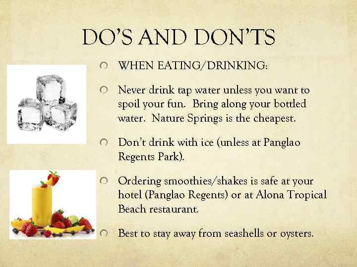 DO’S AND DON’TS WHEN EATING/DRINKING: Never drink tap water unless you want to spoil